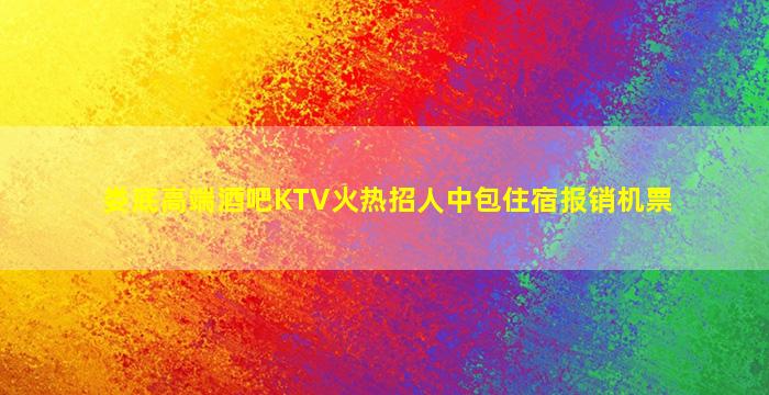 娄底高端酒吧KTV火热招人中包住宿报销机票