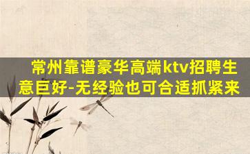 常州靠谱豪华高端ktv招聘生意巨好-无经验也可合适抓紧来