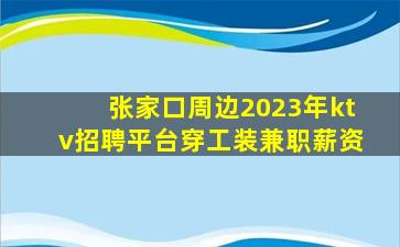张家口周边2023年ktv招聘平台穿工装兼职薪资